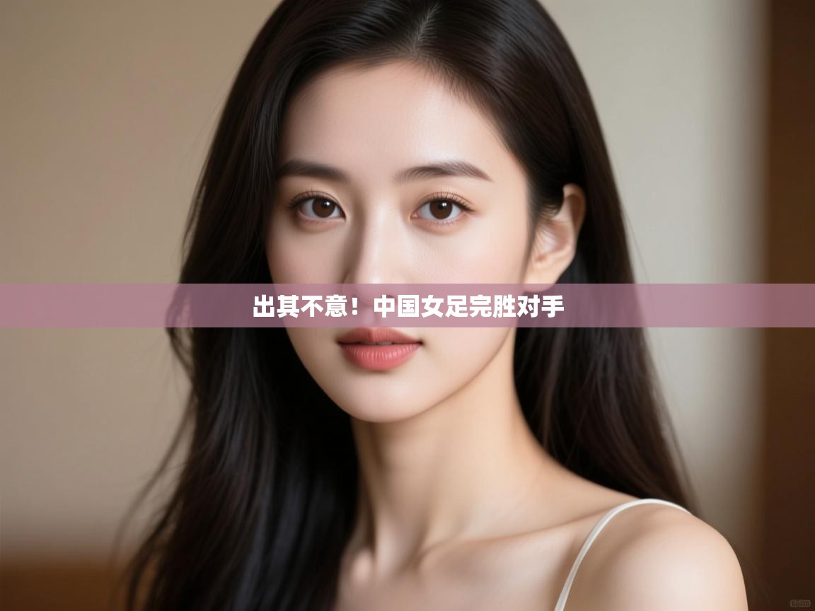 出其不意！中国女足完胜对手  第2张