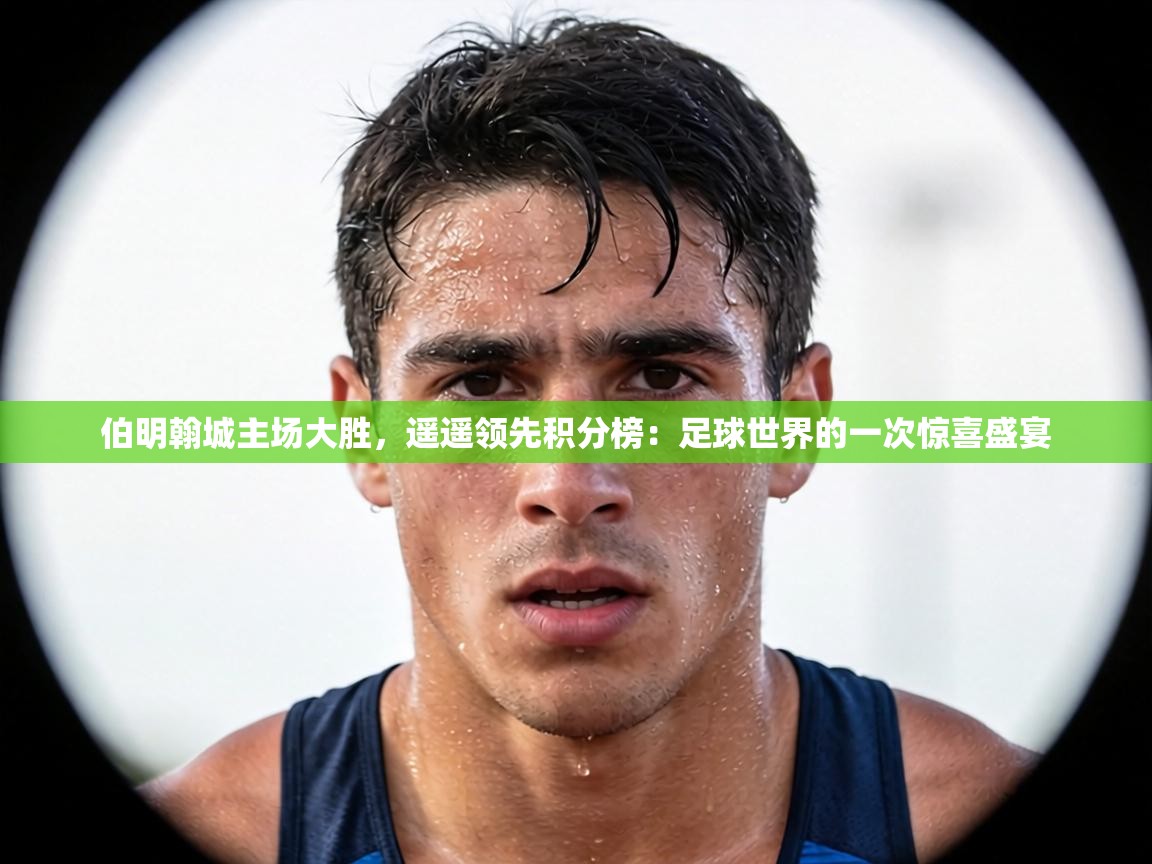 伯明翰城主场大胜，遥遥领先积分榜：足球世界的一次惊喜盛宴  第1张