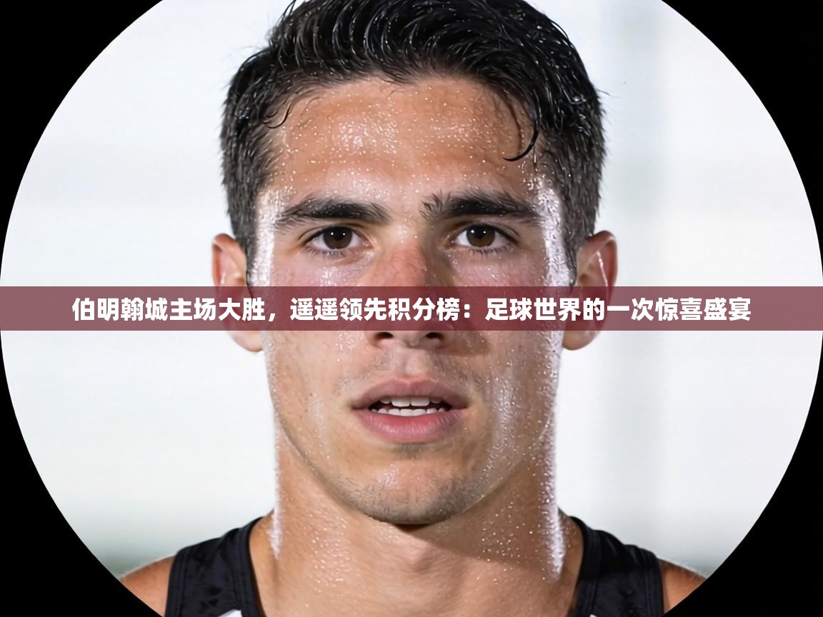 伯明翰城主场大胜，遥遥领先积分榜：足球世界的一次惊喜盛宴  第2张