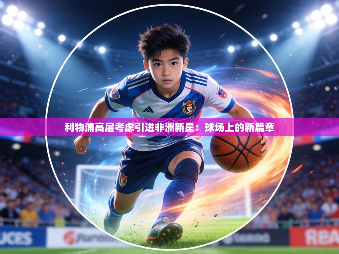 利物浦高层考虑引进非洲新星：球场上的新篇章  第2张