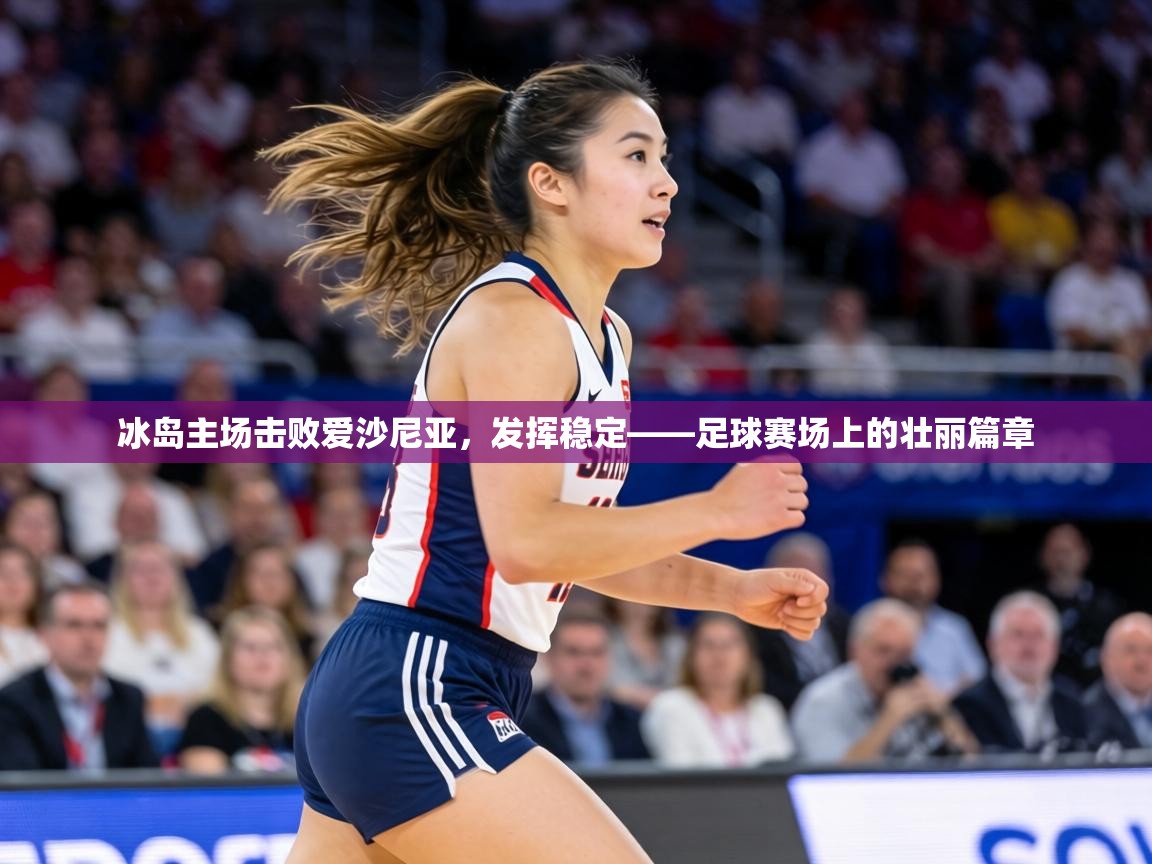 冰岛主场击败爱沙尼亚，发挥稳定——足球赛场上的壮丽篇章  第1张