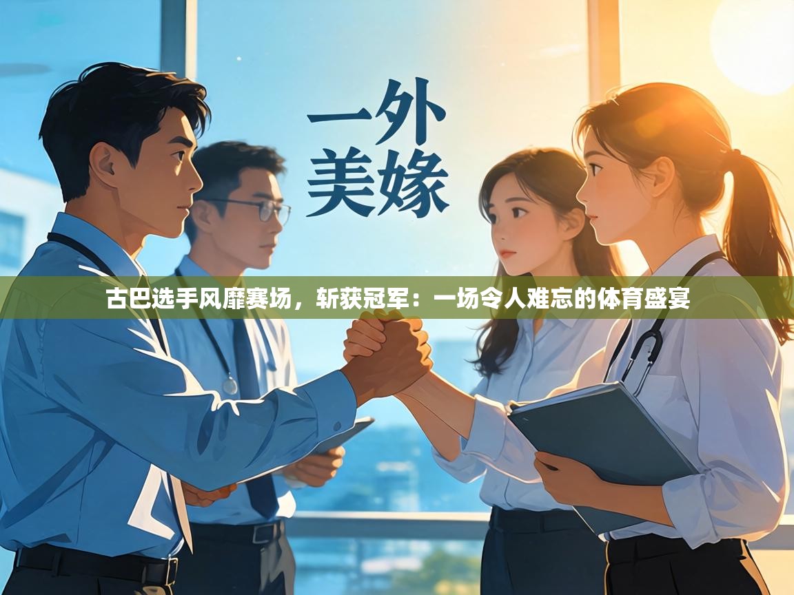 古巴选手风靡赛场,斩获冠军:一场令人难忘的体育盛宴 第2张