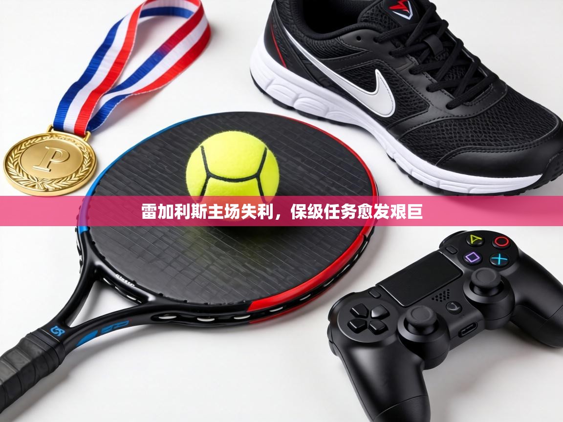 雷加利斯主场失利,保级任务愈发艰巨 第1张