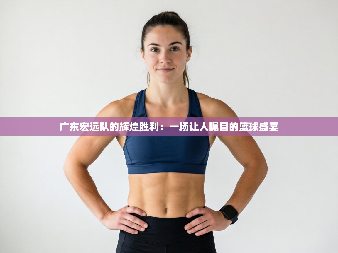 广东宏远队的辉煌胜利：一场让人瞩目的篮球盛宴  第1张