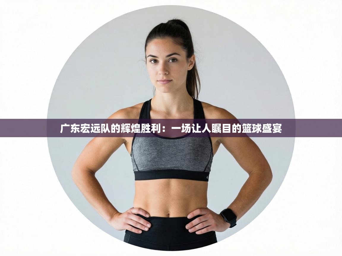 广东宏远队的辉煌胜利：一场让人瞩目的篮球盛宴  第2张