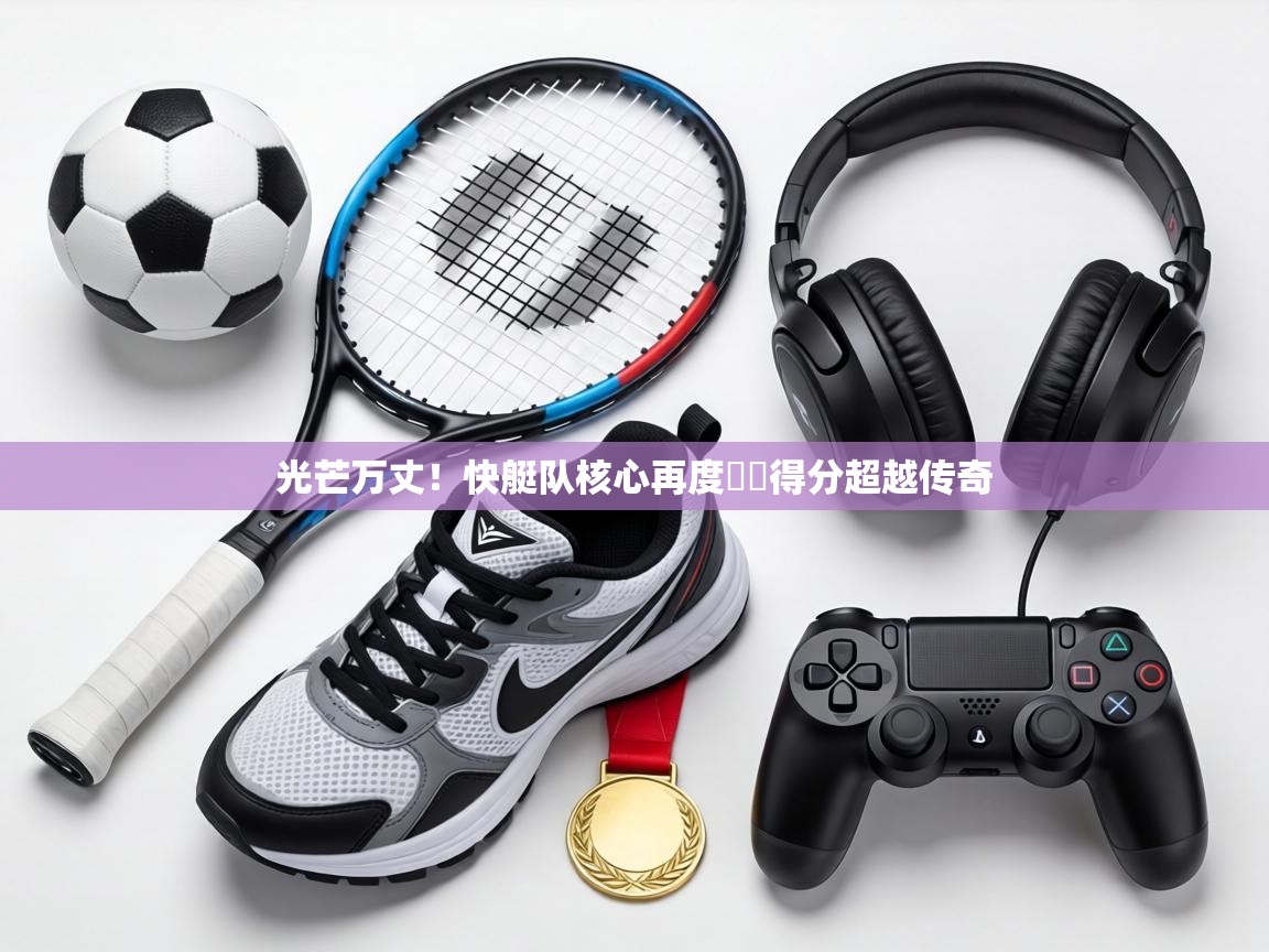 光芒万丈!快艇队核心再度單場得分超越传奇 第2张