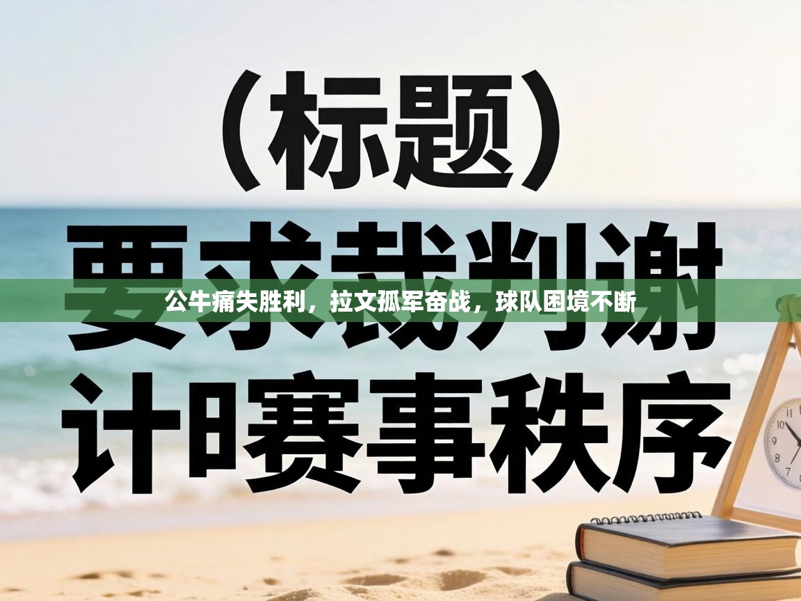 公牛痛失胜利，拉文孤军奋战，球队困境不断  第1张