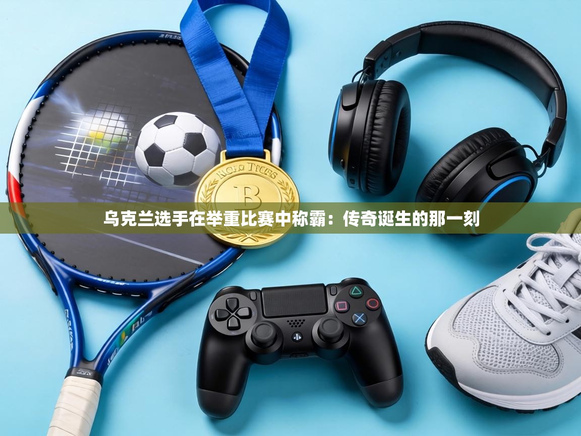 乌克兰选手在举重比赛中称霸:传奇诞生的那一刻 第1张