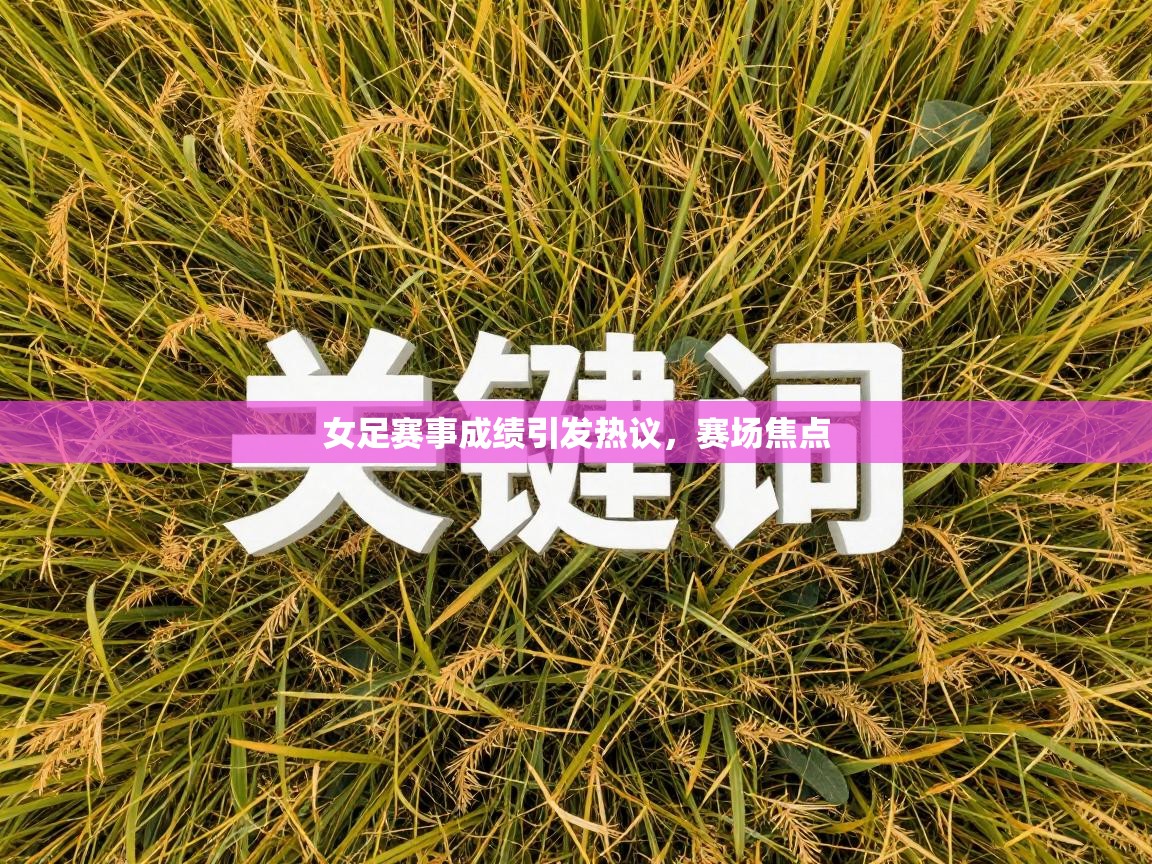 女足赛事成绩引发热议，赛场焦点  第2张